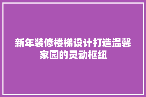 新年装修楼梯设计打造温馨家园的灵动枢纽