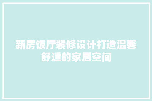 新房饭厅装修设计打造温馨舒适的家居空间