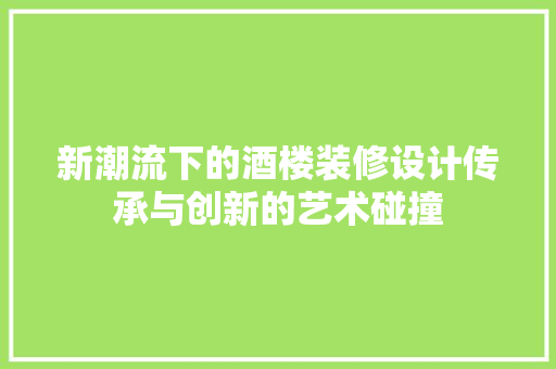 新潮流下的酒楼装修设计传承与创新的艺术碰撞