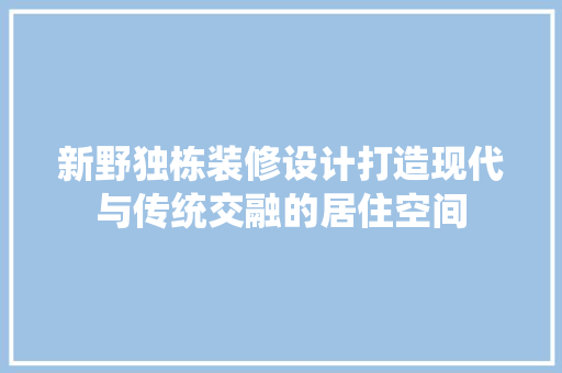 新野独栋装修设计打造现代与传统交融的居住空间  第1张