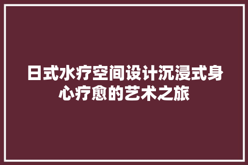 日式水疗空间设计沉浸式身心疗愈的艺术之旅