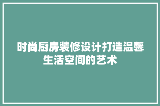 时尚厨房装修设计打造温馨生活空间的艺术