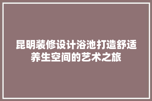 昆明装修设计浴池打造舒适养生空间的艺术之旅