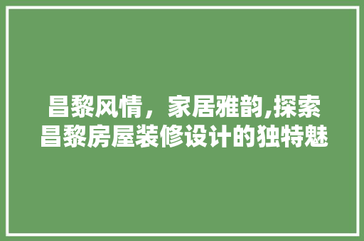昌黎风情，家居雅韵,探索昌黎房屋装修设计的独特魅力