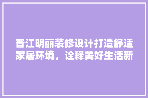 晋江明丽装修设计打造舒适家居环境，诠释美好生活新篇章