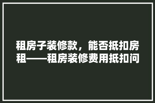 租房子装修款，能否抵扣房租——租房装修费用抵扣问题