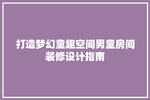 打造梦幻童趣空间男童房间装修设计指南