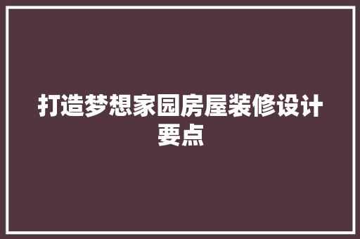 打造梦想家园房屋装修设计要点