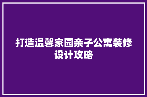 打造温馨家园亲子公寓装修设计攻略