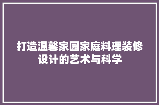 打造温馨家园家庭料理装修设计的艺术与科学