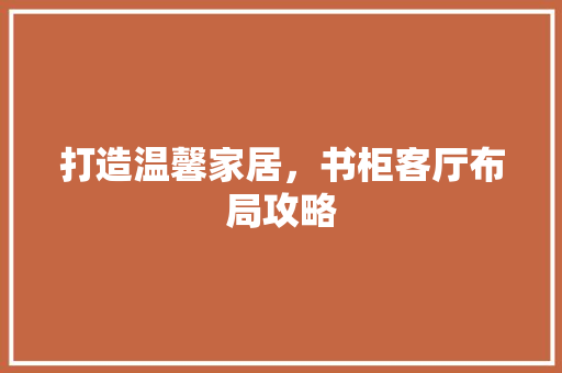 打造温馨家居，书柜客厅布局攻略  第1张