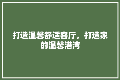 打造温馨舒适客厅，打造家的温馨港湾  第1张