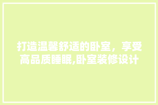 打造温馨舒适的卧室，享受高品质睡眠,卧室装修设计指南