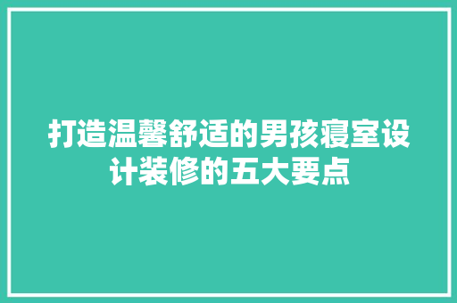 打造温馨舒适的男孩寝室设计装修的五大要点