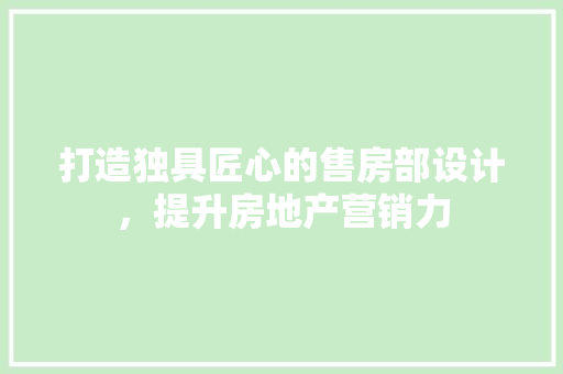 打造独具匠心的售房部设计，提升房地产营销力
