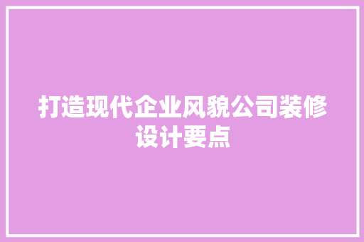 打造现代企业风貌公司装修设计要点