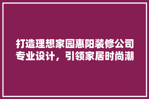 打造理想家园惠阳装修公司专业设计，引领家居时尚潮流  第1张