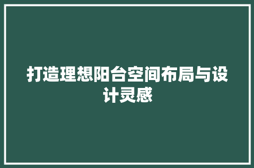 打造理想阳台空间布局与设计灵感