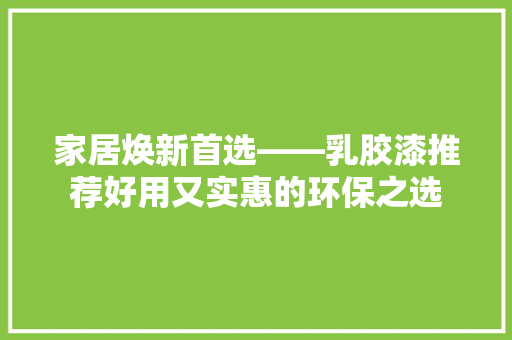家居焕新首选——乳胶漆推荐好用又实惠的环保之选