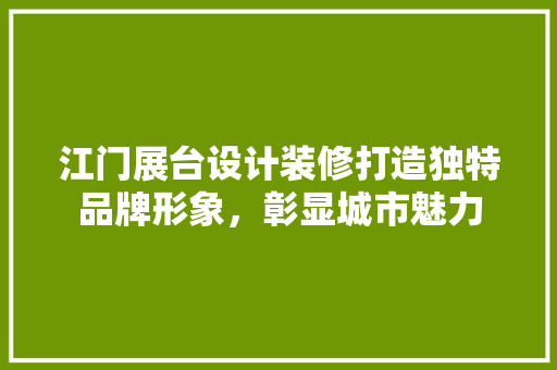 江门展台设计装修打造独特品牌形象，彰显城市魅力