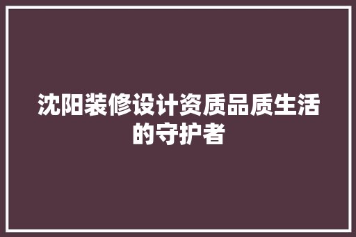 沈阳装修设计资质品质生活的守护者