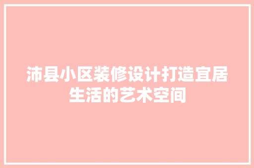 沛县小区装修设计打造宜居生活的艺术空间