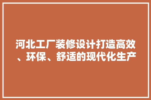 河北工厂装修设计打造高效、环保、舒适的现代化生产空间