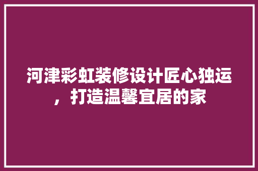 河津彩虹装修设计匠心独运，打造温馨宜居的家