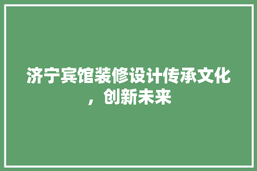 济宁宾馆装修设计传承文化，创新未来