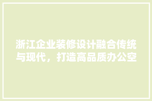 浙江企业装修设计融合传统与现代，打造高品质办公空间