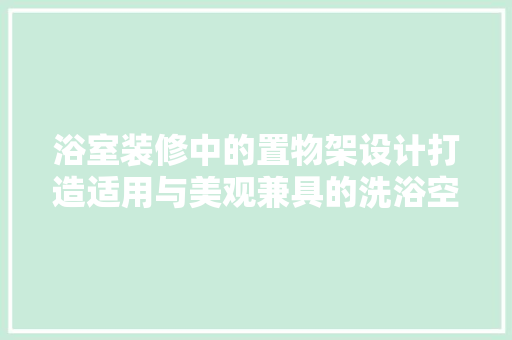 浴室装修中的置物架设计打造适用与美观兼具的洗浴空间