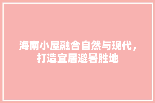 海南小屋融合自然与现代，打造宜居避暑胜地