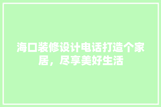海口装修设计电话打造个家居，尽享美好生活