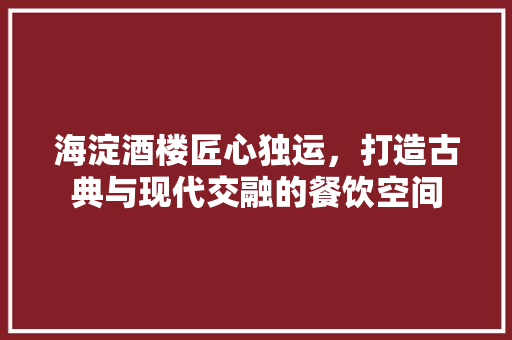 海淀酒楼匠心独运，打造古典与现代交融的餐饮空间