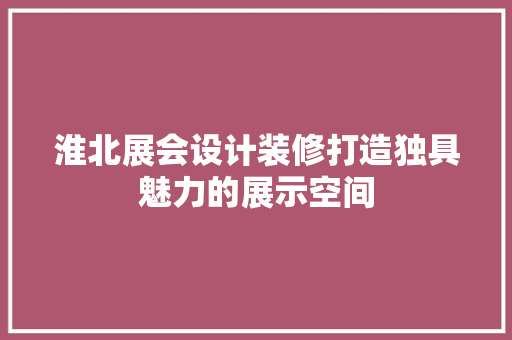 淮北展会设计装修打造独具魅力的展示空间