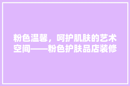 粉色温馨，呵护肌肤的艺术空间——粉色护肤品店装修效果图背后的设计哲学