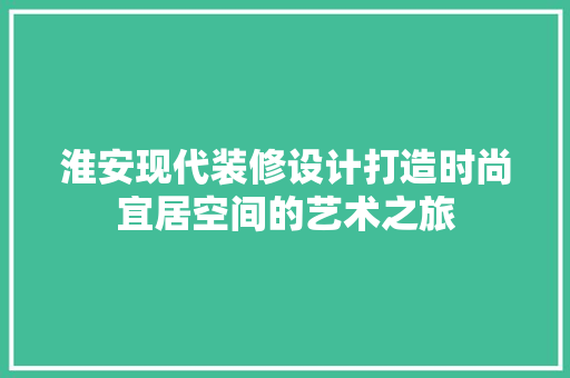 淮安现代装修设计打造时尚宜居空间的艺术之旅