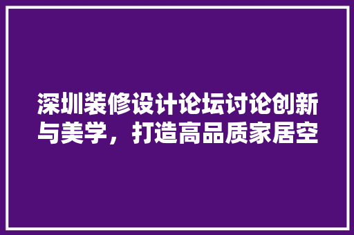 深圳装修设计论坛讨论创新与美学，打造高品质家居空间