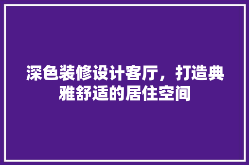深色装修设计客厅，打造典雅舒适的居住空间