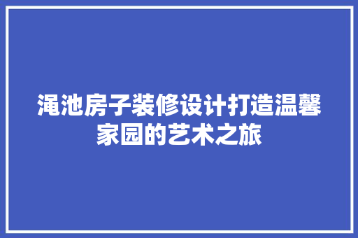 渑池房子装修设计打造温馨家园的艺术之旅