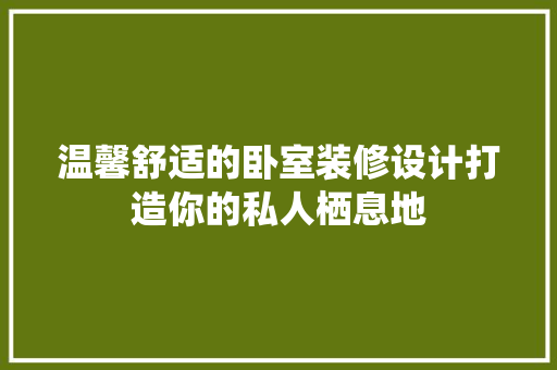 温馨舒适的卧室装修设计打造你的私人栖息地