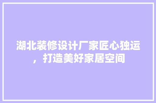 湖北装修设计厂家匠心独运，打造美好家居空间