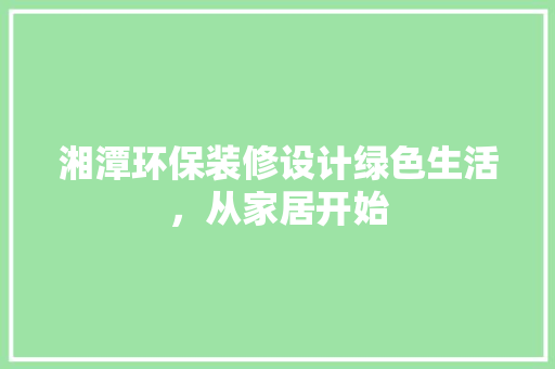 湘潭环保装修设计绿色生活，从家居开始