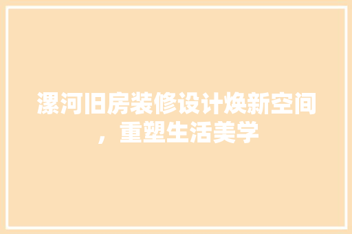 漯河旧房装修设计焕新空间，重塑生活美学