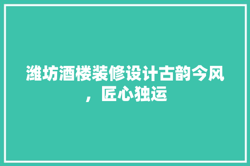 潍坊酒楼装修设计古韵今风，匠心独运