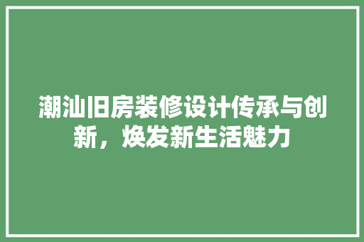 潮汕旧房装修设计传承与创新，焕发新生活魅力