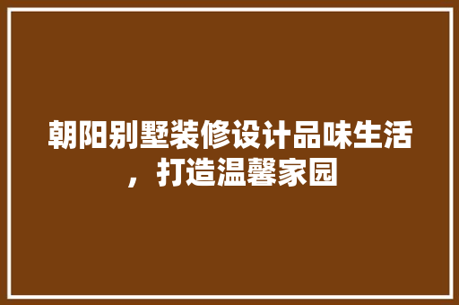 朝阳别墅装修设计品味生活，打造温馨家园