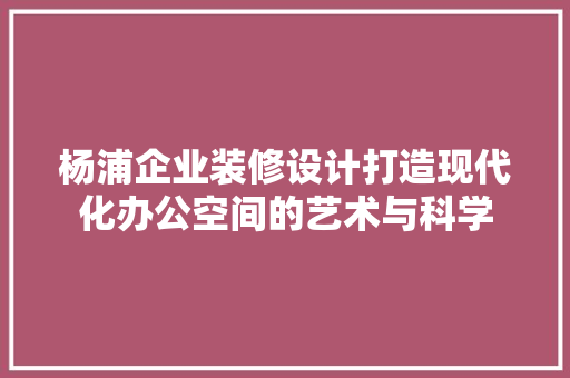 杨浦企业装修设计打造现代化办公空间的艺术与科学