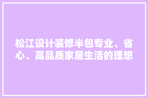松江设计装修半包专业、省心、高品质家居生活的理想选择