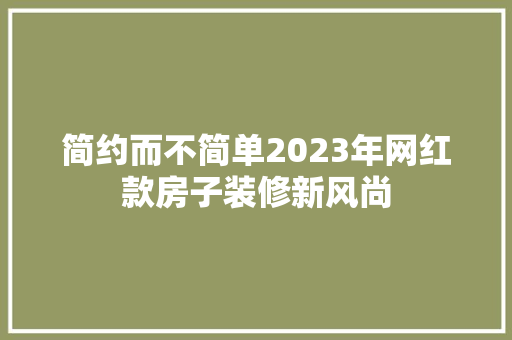 简约而不简单2023年网红款房子装修新风尚